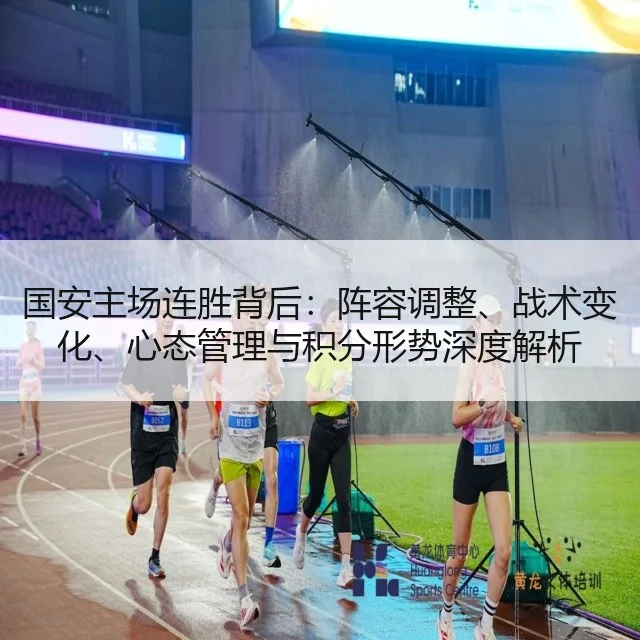 国安主场连胜背后：阵容调整、战术变化、心态管理与积分形势深度解析